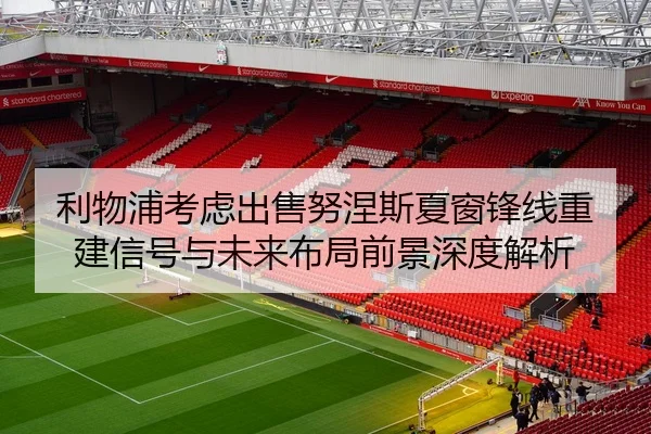 利物浦考虑出售努涅斯夏窗锋线重建信号与未来布局前景深度解析 | kaiyun