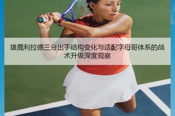 雄鹿利拉德三分出手结构变化与适配字母哥体系的战术升级深度观察